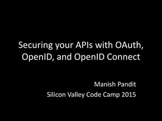 Securing your APIs with OAuth,
OpenID, and OpenID Connect
Manish Pandit
Silicon Valley Code Camp 2015
 