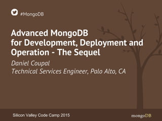 Advanced MongoDB
for Development, Deployment and
Operation - The Sequel
Daniel Coupal
Technical Services Engineer, Palo Alto, CA
#MongoDB
Silicon Valley Code Camp 2015
 