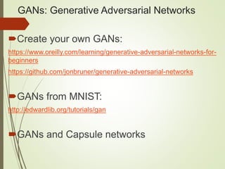 GANs: Generative Adversarial Networks
Create your own GANs:
https://www.oreilly.com/learning/generative-adversarial-networks-for-
beginners
https://github.com/jonbruner/generative-adversarial-networks
GANs from MNIST:
http://edwardlib.org/tutorials/gan
GANs and Capsule networks
 