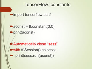 TensorFlow: constants
import tensorflow as tf
aconst = tf.constant(3.0)
print(aconst)
Automatically close “sess”
with tf.Session() as sess:
 print(sess.run(aconst))
 