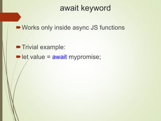 await keyword
Works only inside async JS functions
Trivial example:
let value = await mypromise;
 