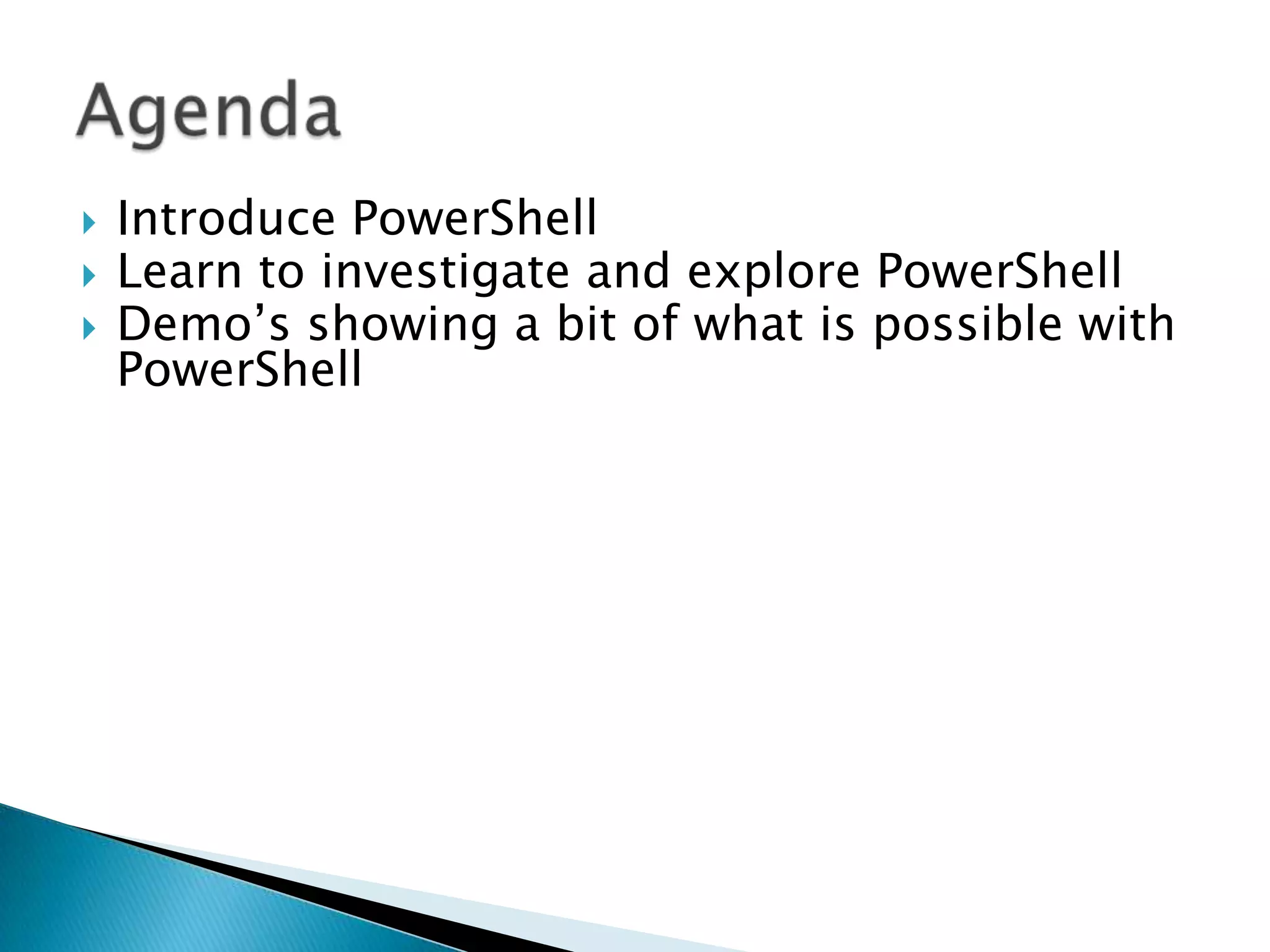 AgendaIntroduce PowerShellLearn to investigate and explore PowerShellDemo’s showing a bit of what is possible with PowerShell