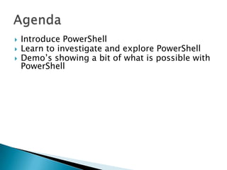 AgendaIntroduce PowerShellLearn to investigate and explore PowerShellDemo’s showing a bit of what is possible with PowerShell