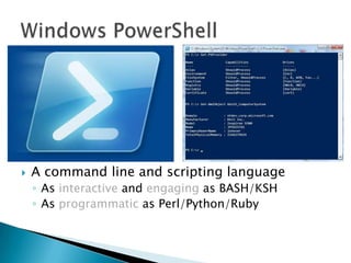 Windows PowerShellA command line and scripting languageAs interactive and engaging as BASH/KSHAs programmatic as Perl/Python/Ruby