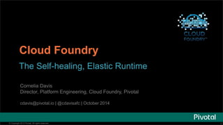 Cloud Foundry 
The Self-healing, Elastic Runtime 
Cornelia Davis 
Director, Platform Engineering, Cloud Foundry, Pivotal 
cdavis@pivotal.io | @cdavisafc | October 2014 
© Copyright 2013 Pivotal. All rights reserved. 1 
 