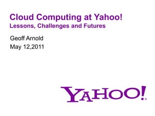 Cloud Computing at Yahoo!Lessons, Challenges and Futures Geoff Arnold May 12,2011 