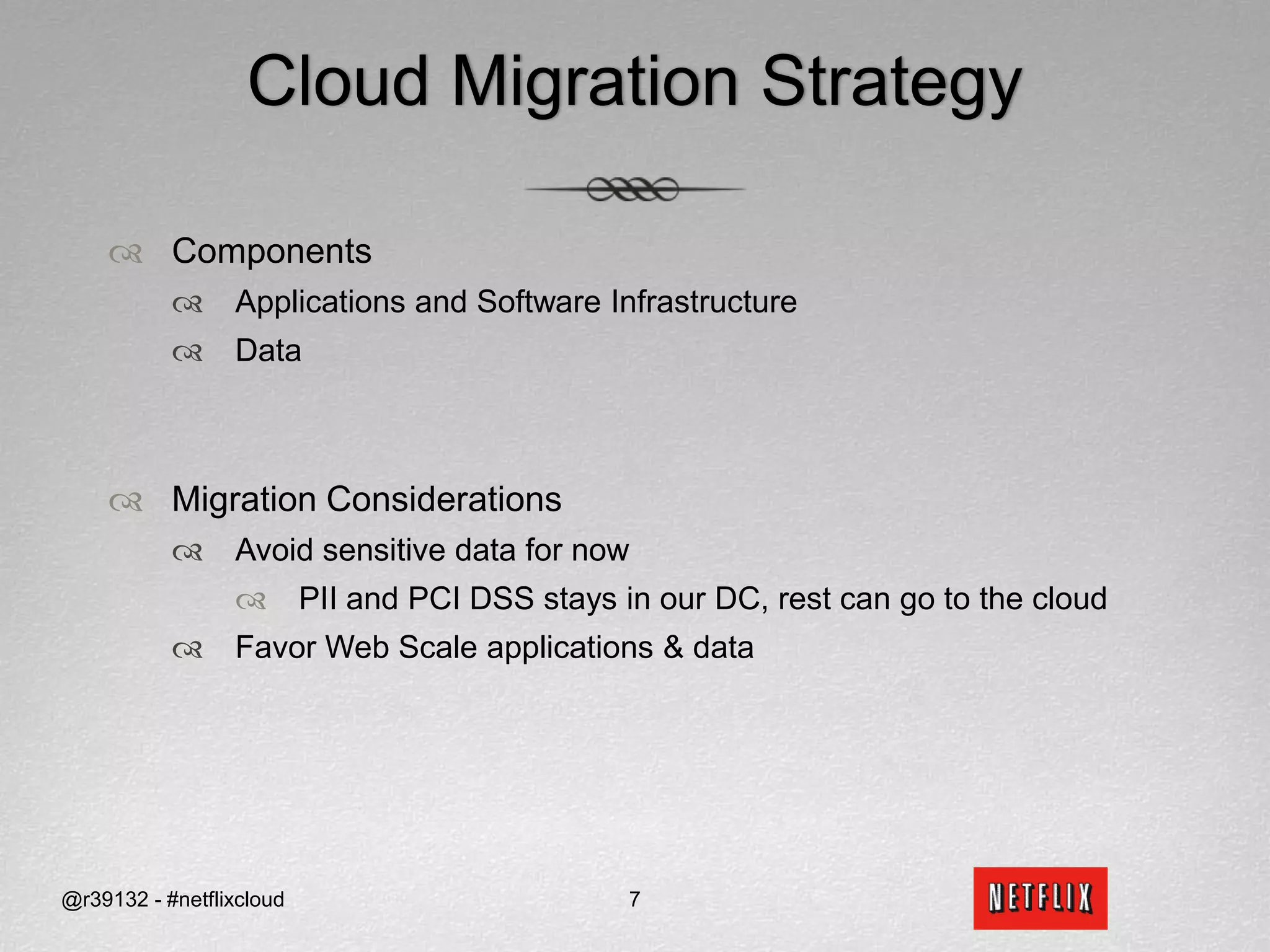 Cloud Migration StrategyComponentsApplications and Software InfrastructureDataMigration ConsiderationsAvoid sensitive data for nowPII and PCI DSS stays in our DC, rest can go to the cloudFavor Web Scale applications & data@r39132 - #netflixcloud7