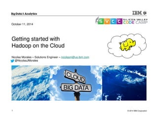 October 11, 2014 
Getting started with 
Hadoop on the Cloud 
Nicolas Morales – Solutions Engineer – nicolasm@us.ibm.com 
@NicolasJMorales 
© 1 2014 IBM Corporation 
 