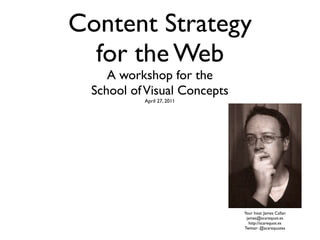 Content Strategy
  for the Web
     A workshop for the
  School of Visual Concepts
           April 27, 2011




                              Your host: James Callan
                               james@scarequot.es
                                http://scarequot.es
                              Twitter: @scarequotes
 
