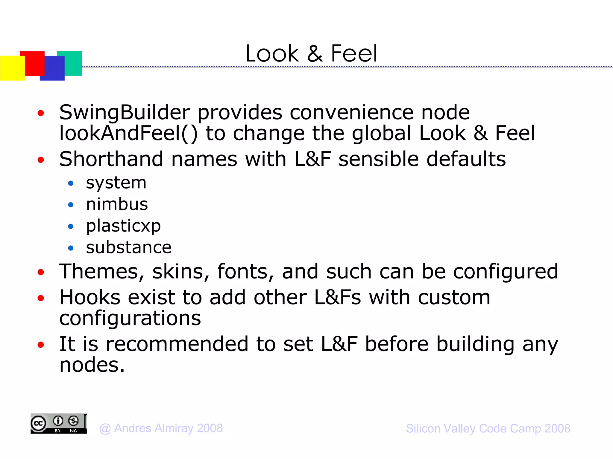 Look & Feel SwingBuilder provides convenience node lookAndFeel() to change the global Look & Feel Shorthand names with L&F sensible defaults system nimbus plasticxp substance Themes, skins, fonts, and such can be configured  Hooks exist to add other L&Fs with custom configurations It is recommended to set L&F before building any nodes. 