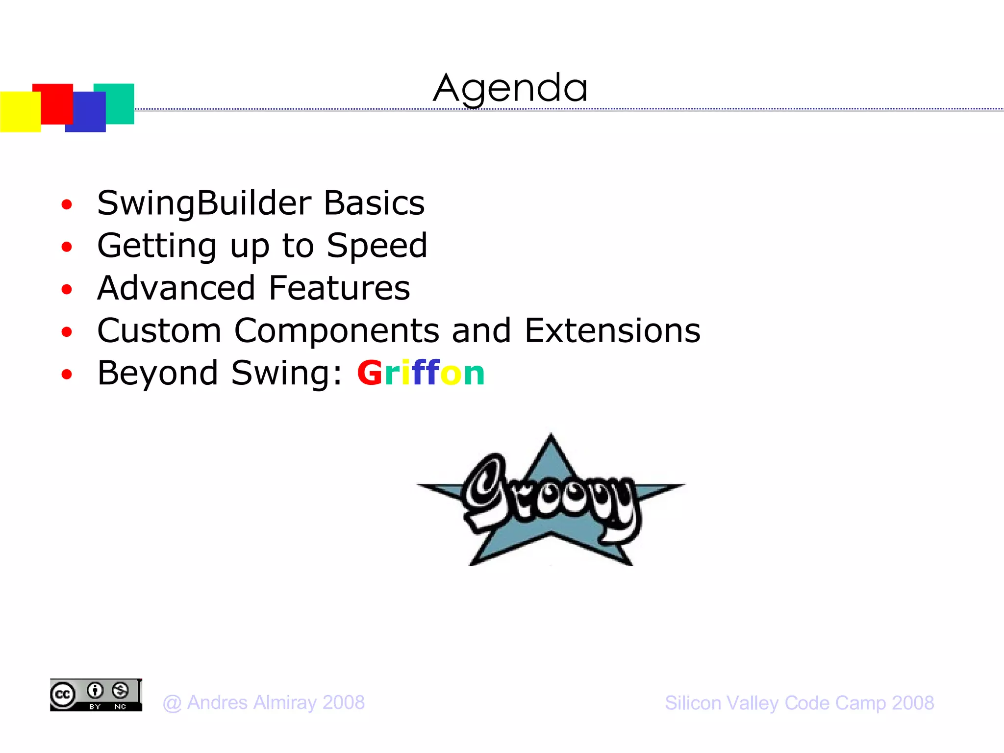 Agenda SwingBuilder Basics Getting up to Speed Advanced Features Custom Components and Extensions Beyond Swing:  G r i ff o n 
