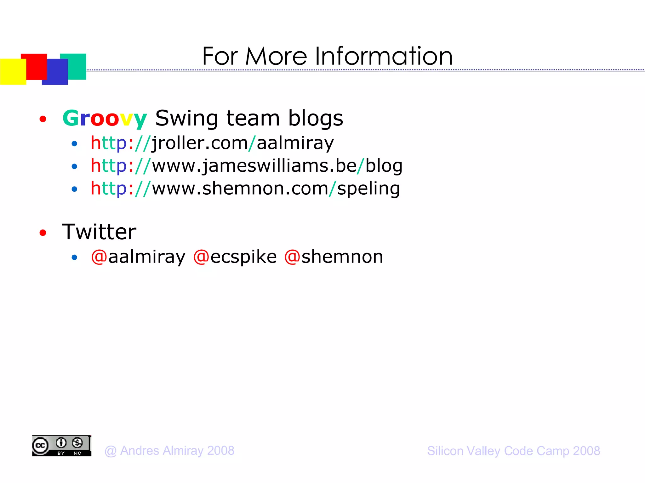 For More Information G r oo v y  Swing team blogs h tt p : // jroller.com / aalmiray h tt p : // www.jameswilliams.be / blog h tt p : // www.shemnon.com / speling Twitter @ aalmiray  @ ecspike  @ shemnon 