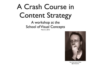 A Crash Course in
Content Strategy
     A workshop at the
  School of Visual Concepts
           March 2, 2012




                              Your host: James Callan
                                  @scarequotes
 