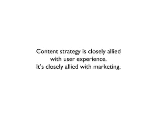 Content strategy is closely allied
       with user experience.
It’s closely allied with marketing.
 