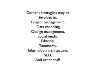 Content strategists may be
        involved in:
   Project management.
      Data modeling.
   Change management.
       Social media.
          Editorial.
        Taxonomy.
 Information architecture.
            SEO.
      And other stuff.
 