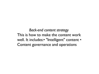 Back-end content strategy 
This is how to make the content work
well. It includes:• "Intelligent" content •
Content governance and operations
 