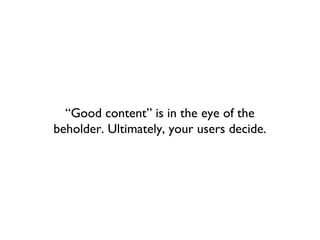 “Good content” is in the eye of the
beholder. Ultimately, your users decide.
 
