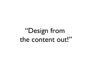 “Design from
the content out!”
 