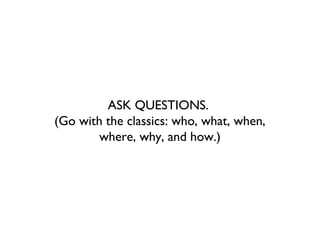 ASK QUESTIONS.
(Go with the classics: who, what, when,
        where, why, and how.)
 