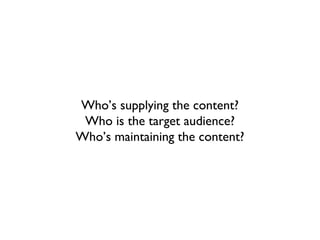 Who’s supplying the content?
 Who is the target audience?
Who’s maintaining the content?
 