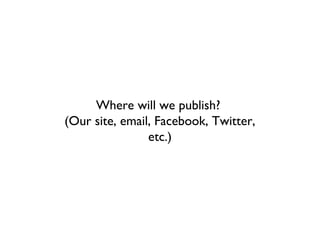 Where will we publish?
(Our site, email, Facebook, Twitter,
                etc.)
 