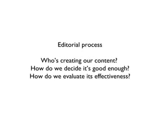 Editorial process

   Who’s creating our content?
How do we decide it’s good enough?
How do we evaluate its effectiveness?
 