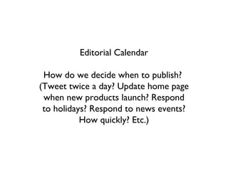 Editorial Calendar

 How do we decide when to publish?
(Tweet twice a day? Update home page
 when new products launch? Respond
 to holidays? Respond to news events?
           How quickly? Etc.)
 