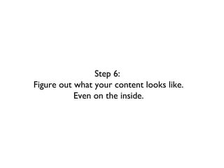 Step 6:
Figure out what your content looks like.
           Even on the inside.
 