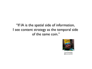 “If IA is the spatial side of information,
I see content strategy as the temporal side
               of the same coin.”



                                   Louis Rosenfeld
                                   @louisrosenfeld
 