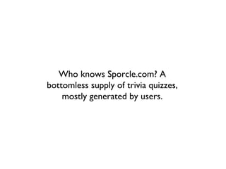Who knows Sporcle.com? A
bottomless supply of trivia quizzes,
    mostly generated by users.
 