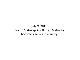 July 9, 2011:
South Sudan splits off from Sudan to
    become a separate country.
 
