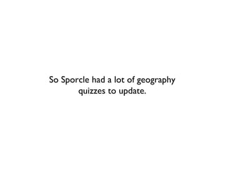 So Sporcle had a lot of geography
       quizzes to update.
 