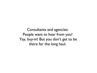 Consultants and agencies:
  People want to hear from you!
Yay, buy-in! But you don’t get to be
      there for the long haul.
 