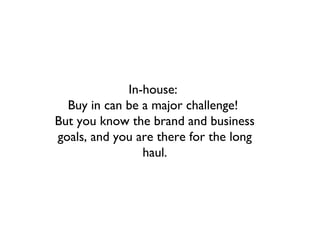 In-house:
  Buy in can be a major challenge!
But you know the brand and business
goals, and you are there for the long
                haul.
 