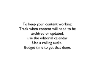 To keep your content working:
Track when content will need to be
       archived or updated.
    Use the editorial calendar.
        Use a rolling audit.
   Budget time to get that done.
 