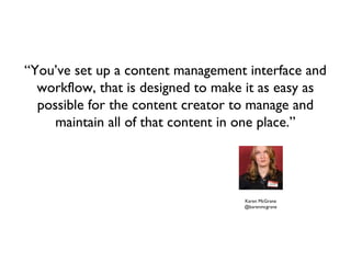 “You’ve set up a content management interface and
  workflow, that is designed to make it as easy as
  possible for the content creator to manage and
     maintain all of that content in one place.”




                                    Karen McGrane
                                    @karenmcgrane
 