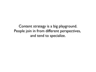 Content strategy is a big playground.
People join in from different perspectives,
          and tend to specialize.
 