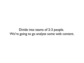 Divide into teams of 2-3 people.
We’re going to go analyze some web content.
 