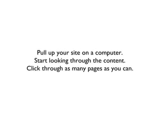 Pull up your site on a computer.
   Start looking through the content.
Click through as many pages as you can.
 