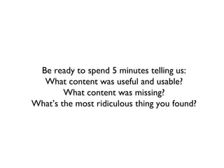 Be ready to spend 5 minutes telling us:
  What content was useful and usable?
        What content was missing?
What’s the most ridiculous thing you found?
 