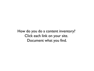 How do you do a content inventory?
   Click each link on your site.
    Document what you find.
 