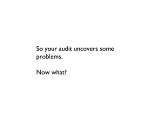 So your audit uncovers some
problems.

Now what?
 