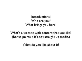 Introductions!
             Who are you?
           What brings you here?

What’s a website with content that you like?
(Bonus points if it’s not straight-up media.)

         What do you like about it?
 