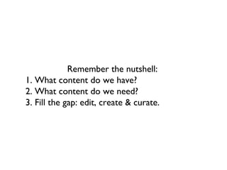 Remember the nutshell:
1. What content do we have?
2. What content do we need?
3. Fill the gap: edit, create & curate.
 
