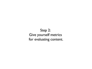 Step 2:
Give yourself metrics
for evaluating content.
 