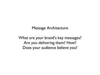 Message Architecture

What are your brand’s key messages?
 Are you delivering them? How?
 Does your audience believe you?
 
