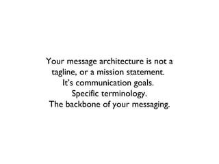 Your message architecture is not a
  tagline, or a mission statement.
     It’s communication goals.
         Specific terminology.
 The backbone of your messaging.
 