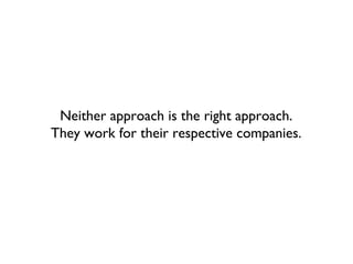 Neither approach is the right approach.
They work for their respective companies.
 