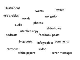 illustrations                                 images
                             tweets
help articles                         navigation
                 words
                             photos
          audio
                                         slideshows
                interface copy
  podcasts                       Facebook posts
                blog posts     infographics comments

   cartoons                      video
           white papers                     error messages
 