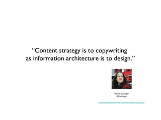 “Content strategy is to copywriting
as information architecture is to design.”




                                              Rachel Lovinger
                                                @rlovinger

                            http://www.boxesandarrows.com/view/content-strategy-the
 